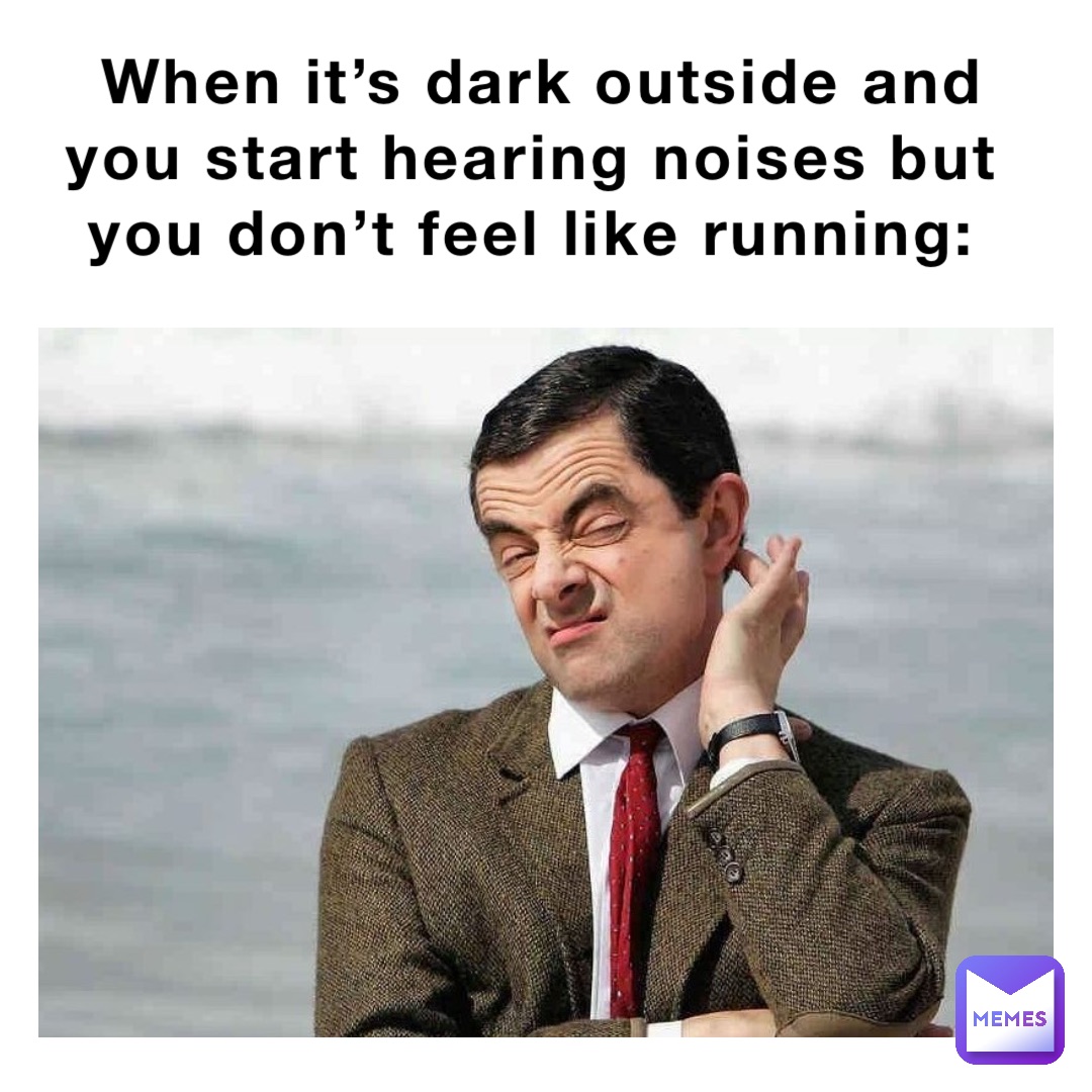 When it’s dark outside and you start hearing noises but you don’t feel like running: