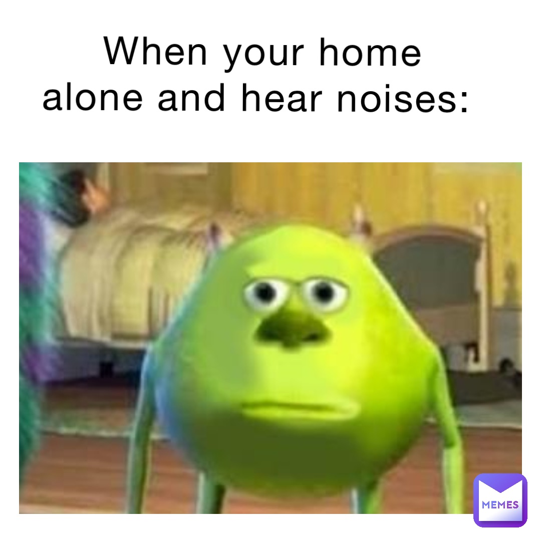 When your home alone and hear noises: