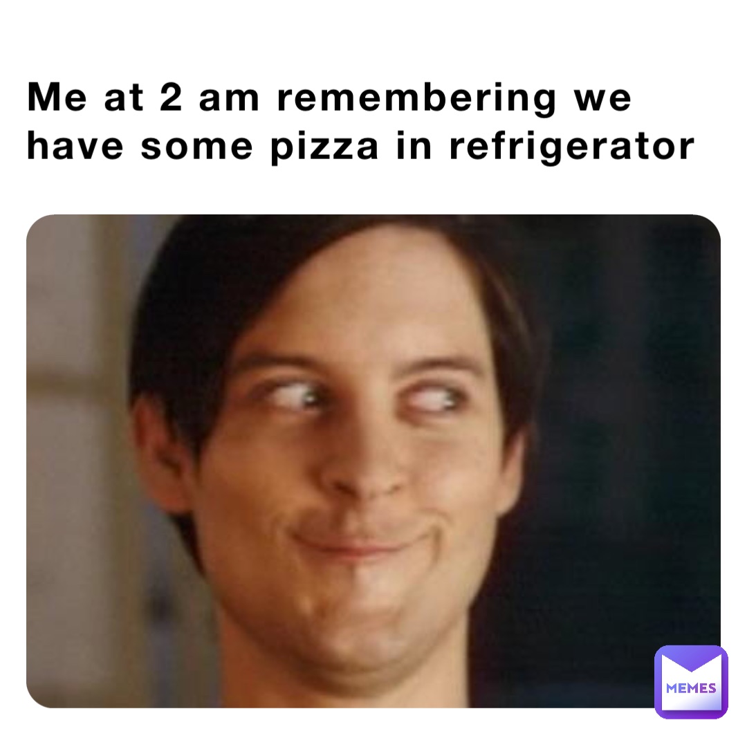 Me at 2 am remembering we have some pizza in refrigerator