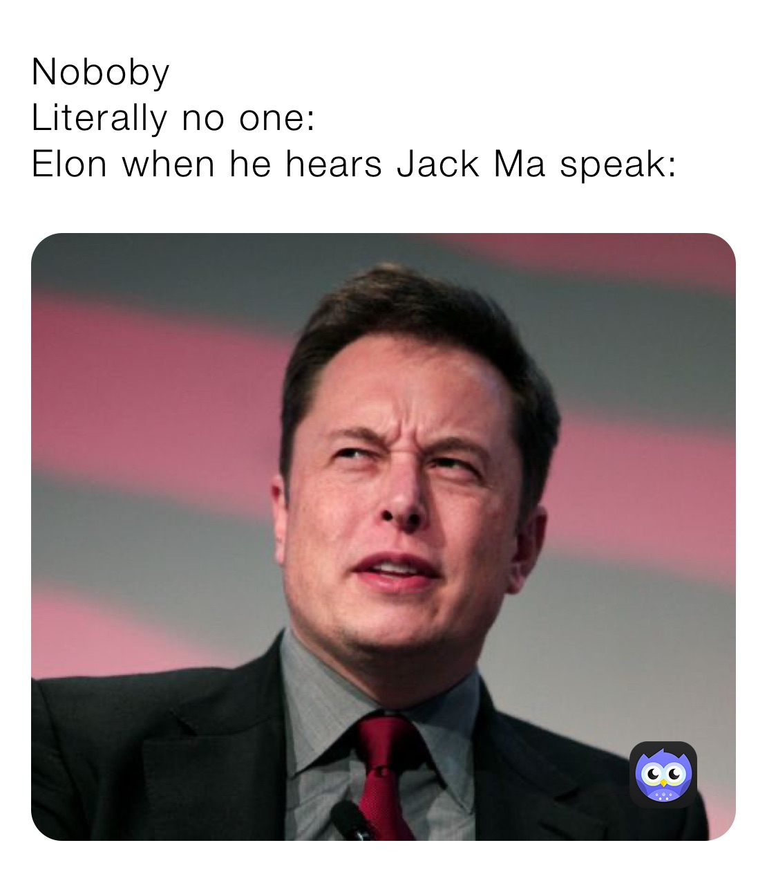 Noboby
Literally no one:
Elon when he hears Jack Ma speak: