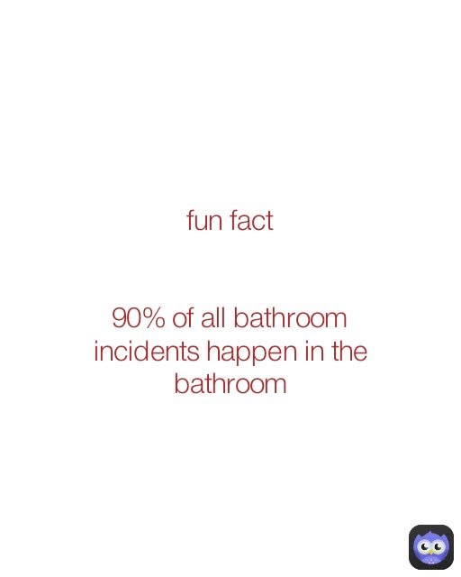 fun fact


90% of all bathroom incidents happen in the bathroom