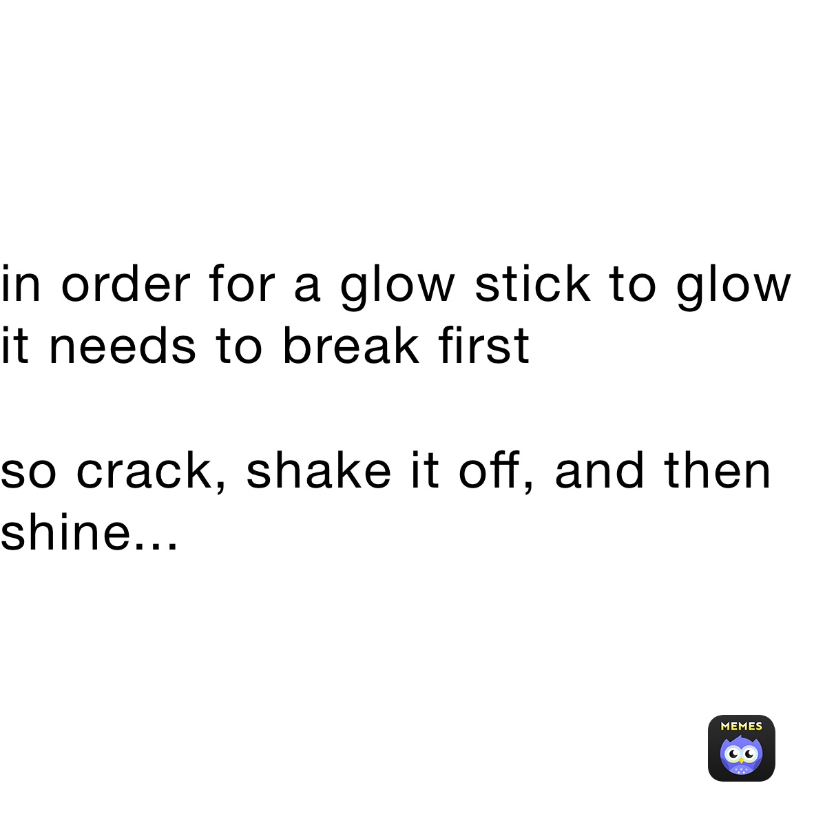 in order for a glow stick to glow
it needs to break first

so crack, shake it off, and then shine...