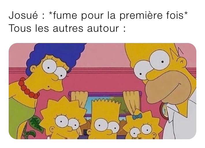 Josué : *fume pour la première fois*
Tous les autres autour :