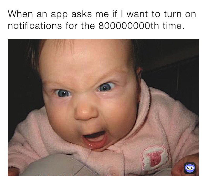 When an app asks me if I want to turn on notifications for the 800000000th time. 