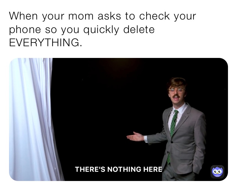 When your mom asks to check your phone so you quickly delete EVERYTHING.