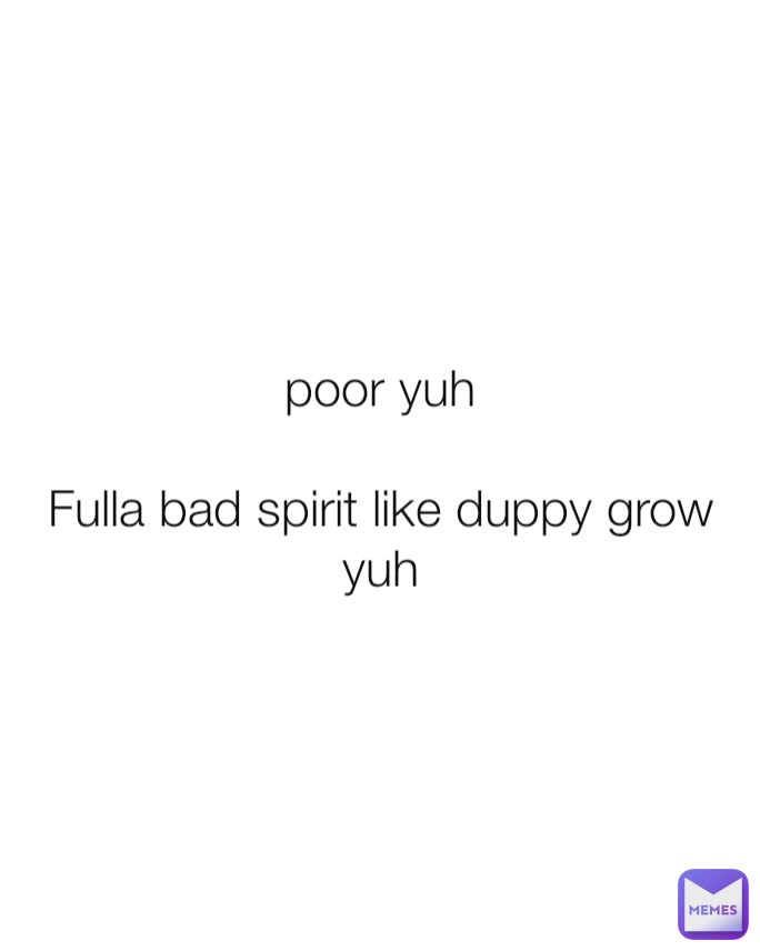 poor yuh

Fulla bad spirit like duppy grow yuh