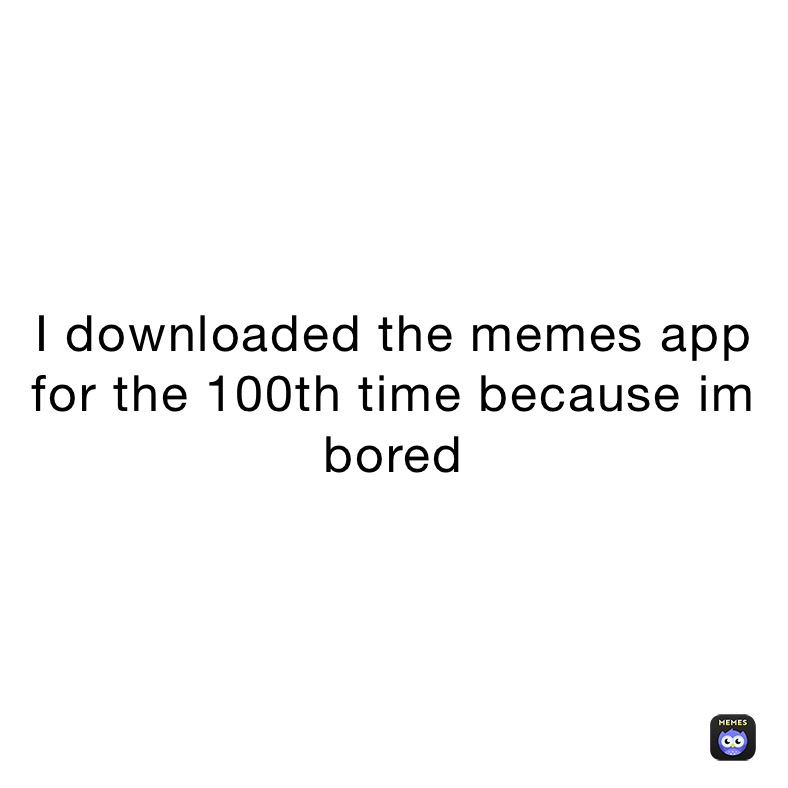 I downloaded the memes app for the 100th time because im bored 
