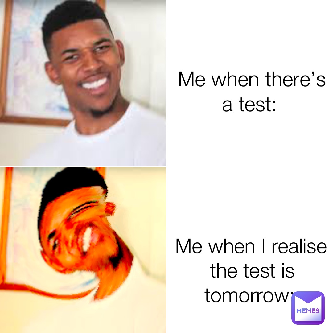Me when there’s a test: Me when I realise the test is tomorrow: