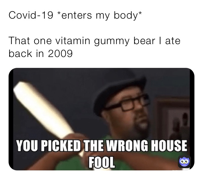 Covid-19 *enters my body*

That one vitamin gummy bear I ate back in 2009
