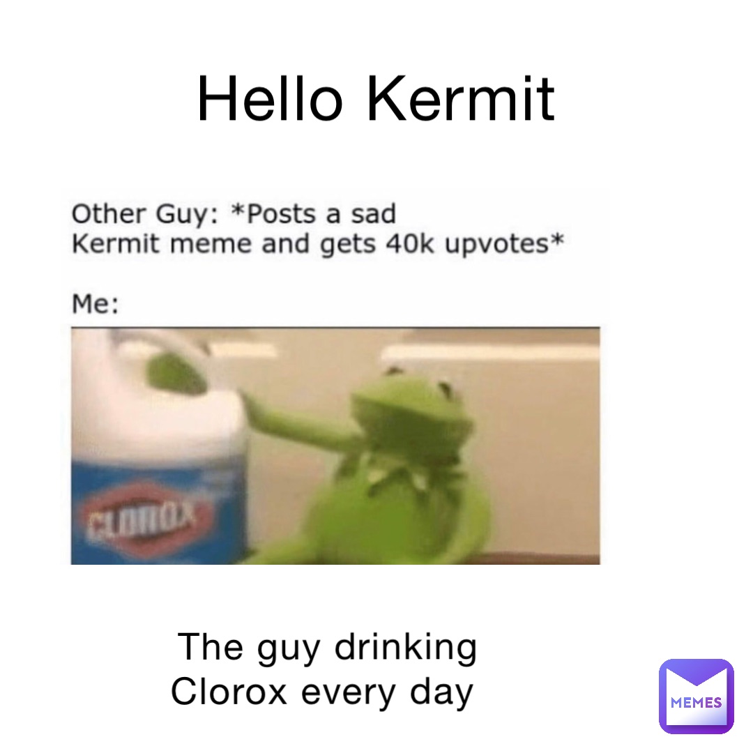 Hello Kermit The guy drinking Clorox every day