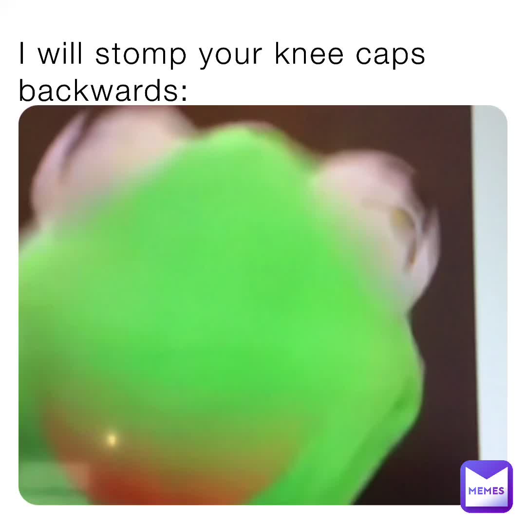 I will stomp your knee caps backwards memer_of_the_memes Memes
