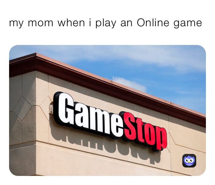 my mom when i play an Online game