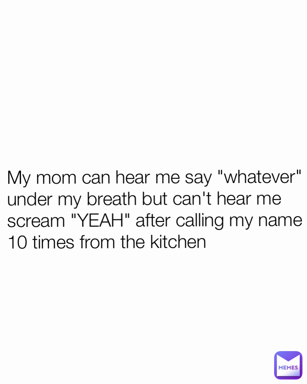 My mom can hear me say "whatever" under my breath but can't hear me scream "YEAH" after calling my name 10 times from the kitchen