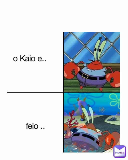 feio ..
 o Kaio e..