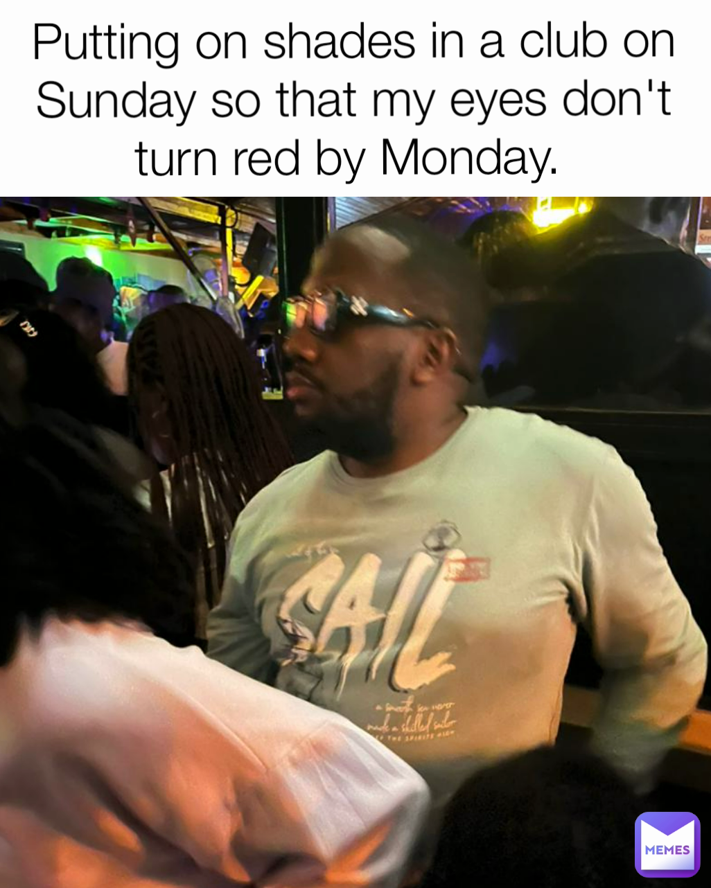 Putting on shades in a club on Sunday so that my eyes don't turn red by Monday. 