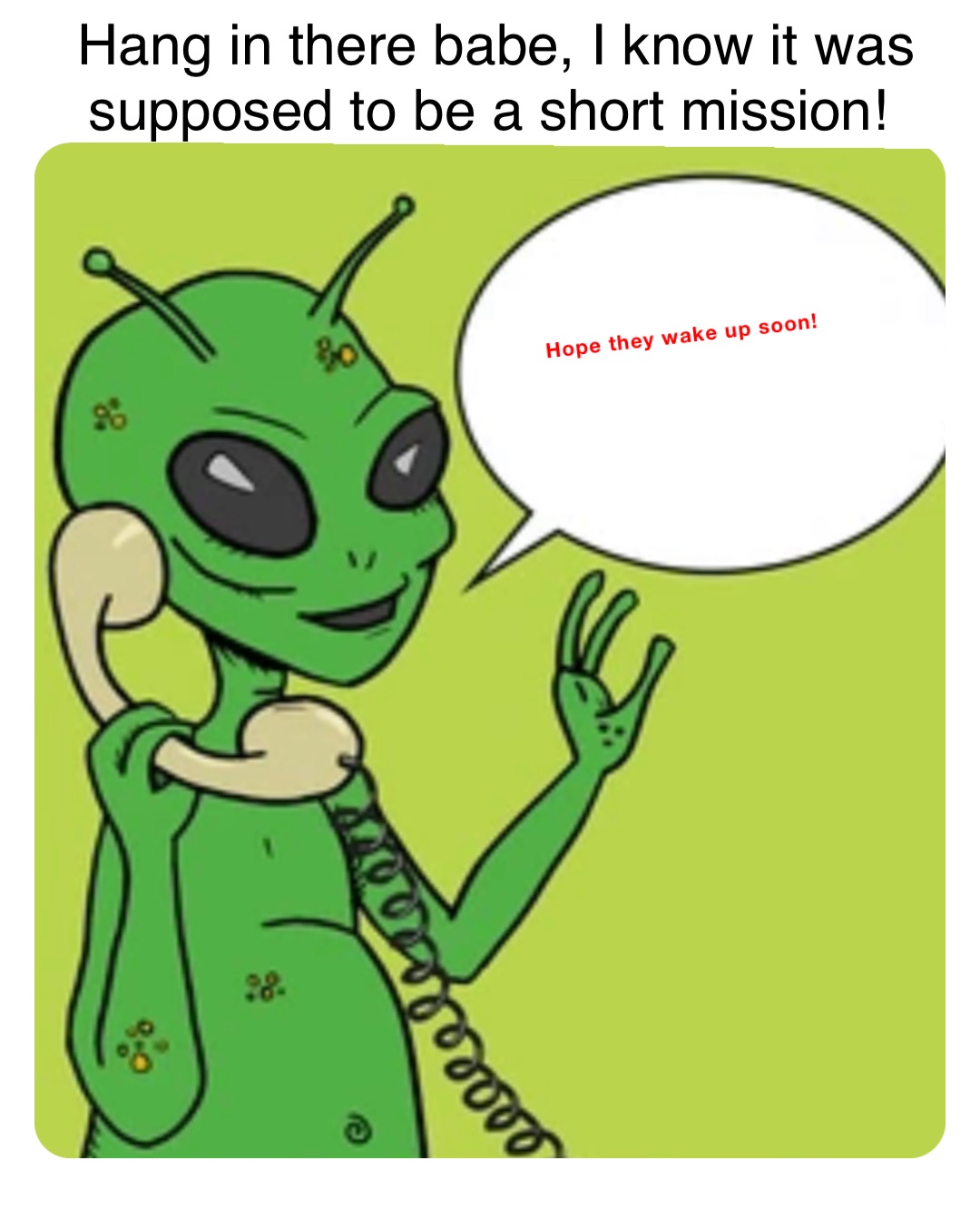 Hope they wake up soon! Hang in there babe, I know it was supposed to be a short mission!