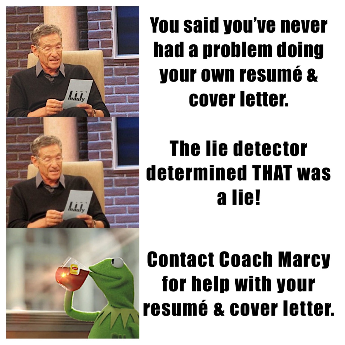 You said you’ve never had a problem doing your own resumé & cover letter.  The lie detector determined THAT was a lie! Contact Coach Marcy for help with your resumé & cover letter. 