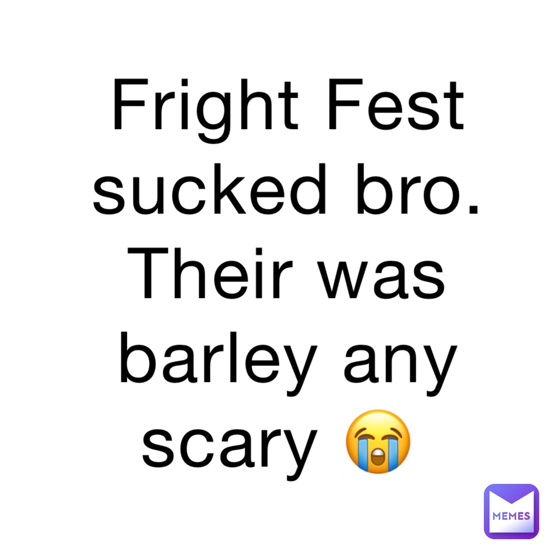 Fright Fest sucked bro. Their was barley any scary 😭