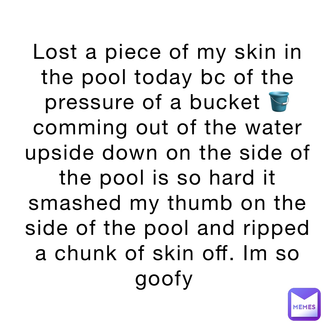 Lost a piece of my skin in the pool today bc of the pressure of a bucket 🪣 comming out of the water upside down on the side of the pool is so hard it smashed my thumb on the side of the pool and ripped a chunk of skin off. Im so goofy