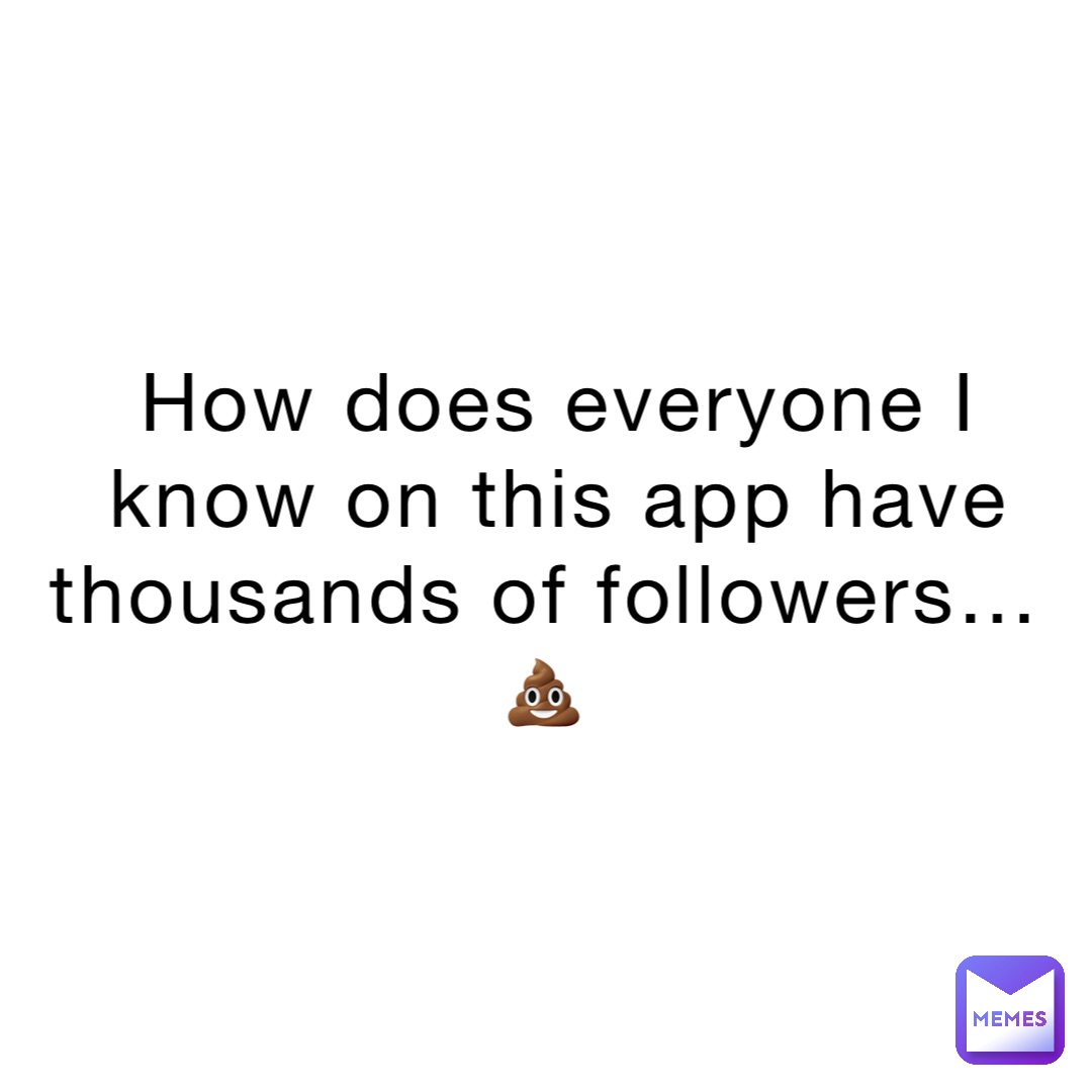 How does everyone I know on this app have thousands of followers…
💩