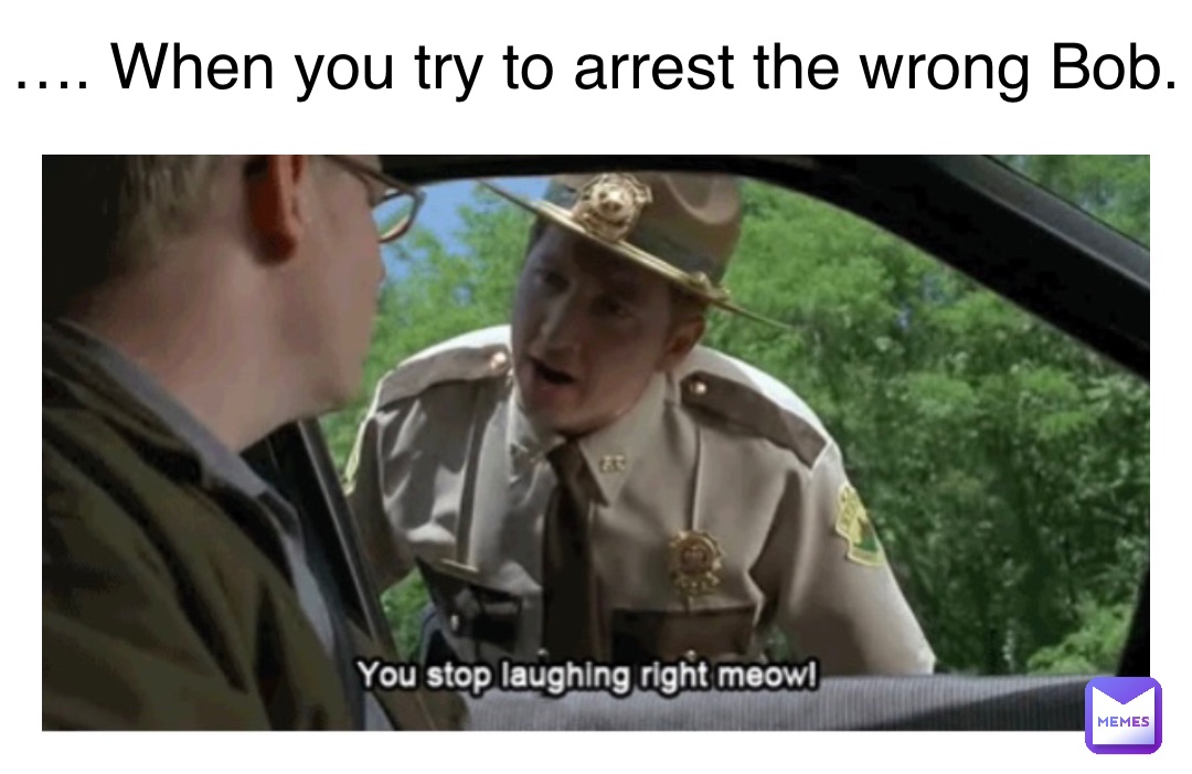 Double tap to edit …. When you try to arrest the wrong Bob.