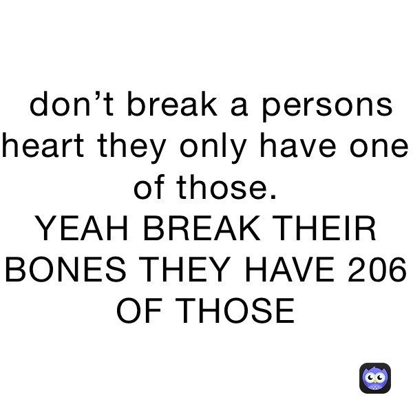  don’t break a persons heart they only have one￼ of those.
YEAH BREAK THEIR BONES THEY HAVE 206 OF THOSE 