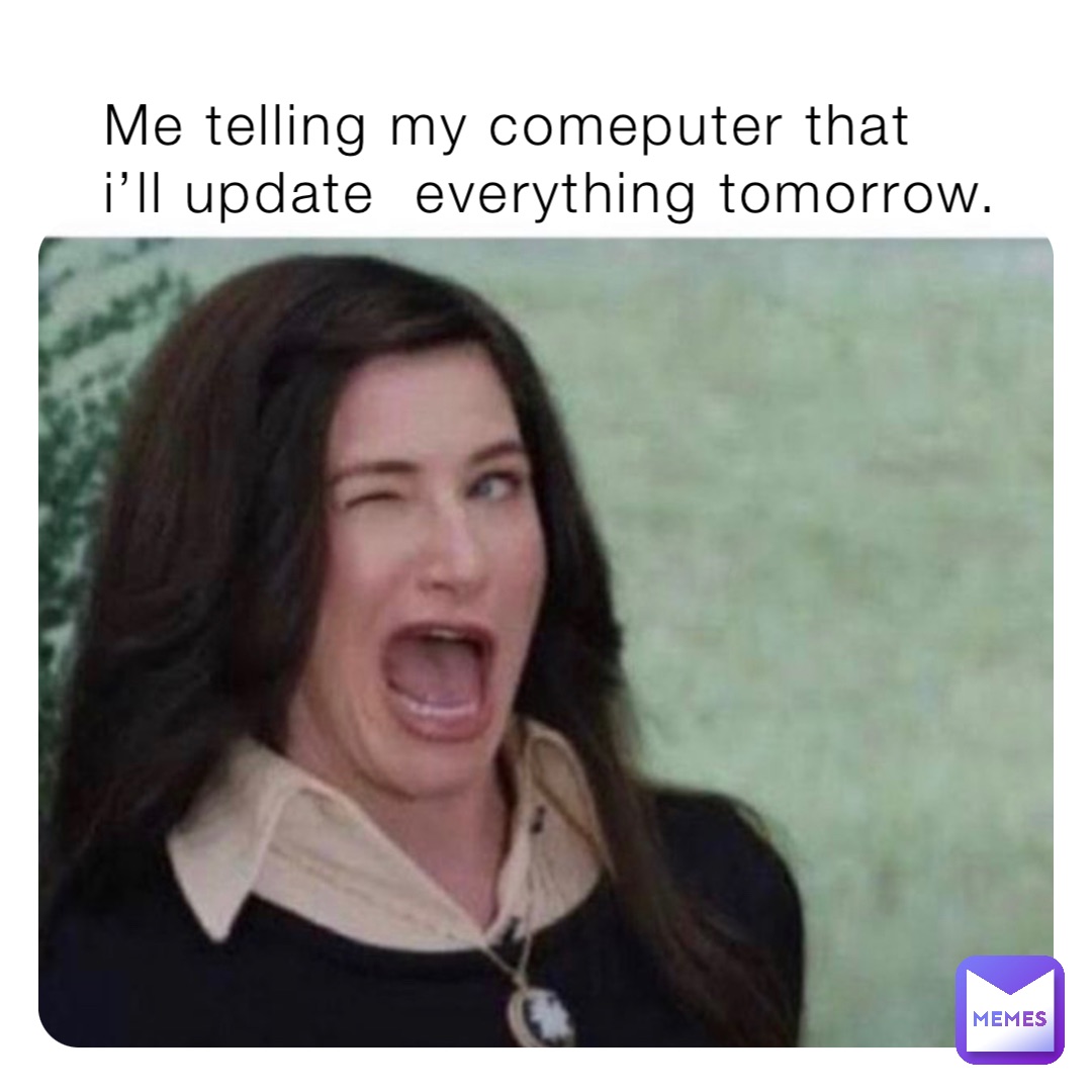 Me telling my comeputer that  i’ll update  everything tomorrow.