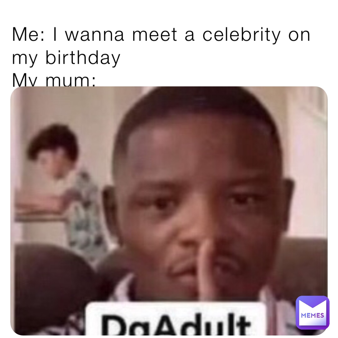 Me: I wanna meet a celebrity on my birthday 
My mum: