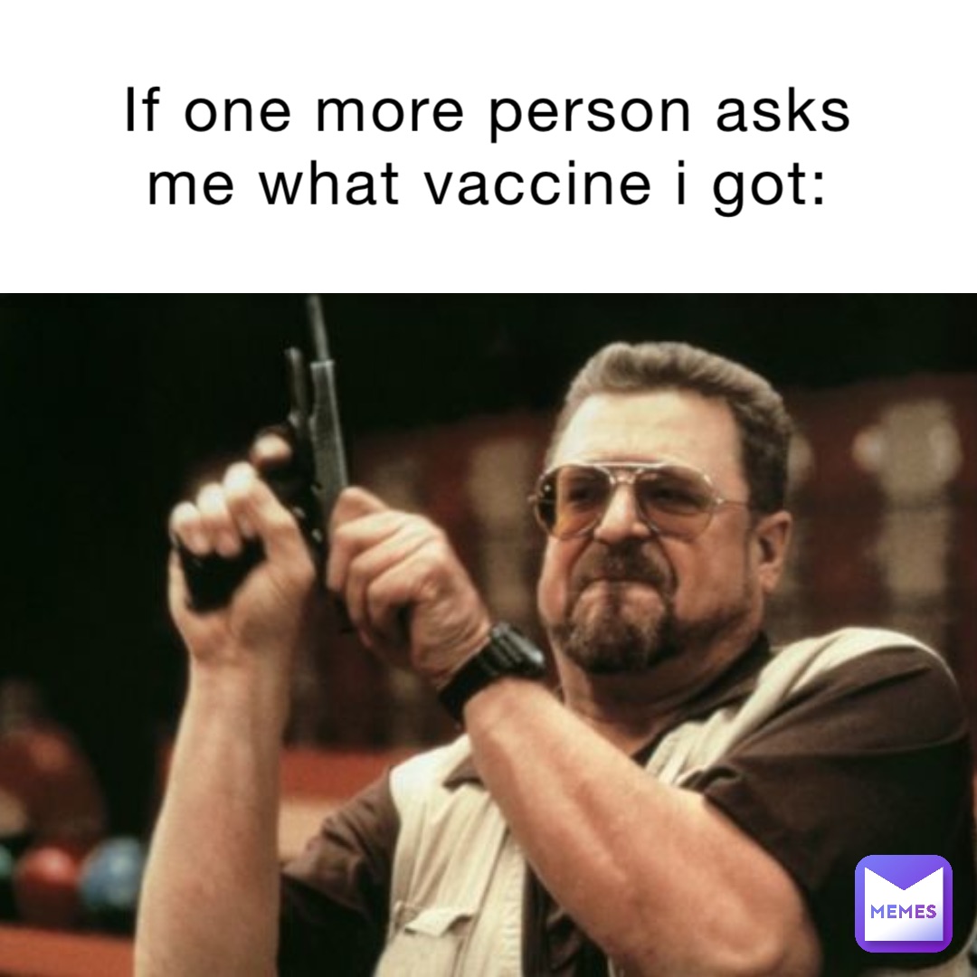 If one more person asks me what vaccine I got: