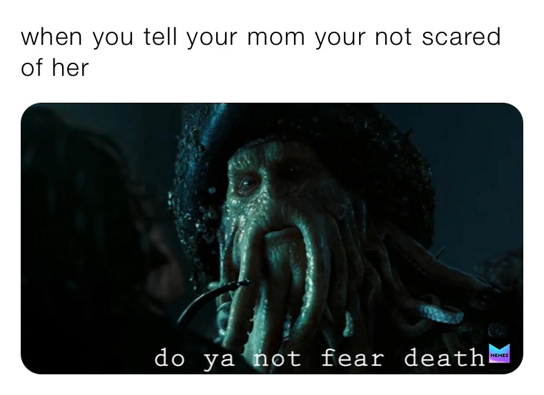 when you tell your mom your not scared of her