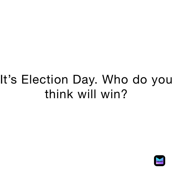 It’s Election Day. Who do you think will win?