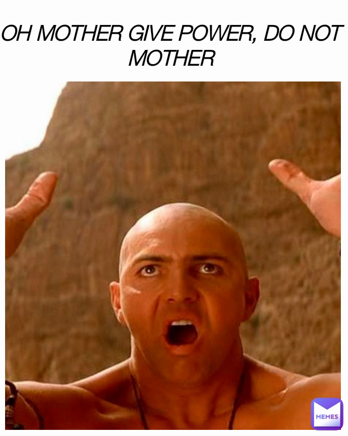 OH MOTHER GIVE POWER, DO NOT MOTHER