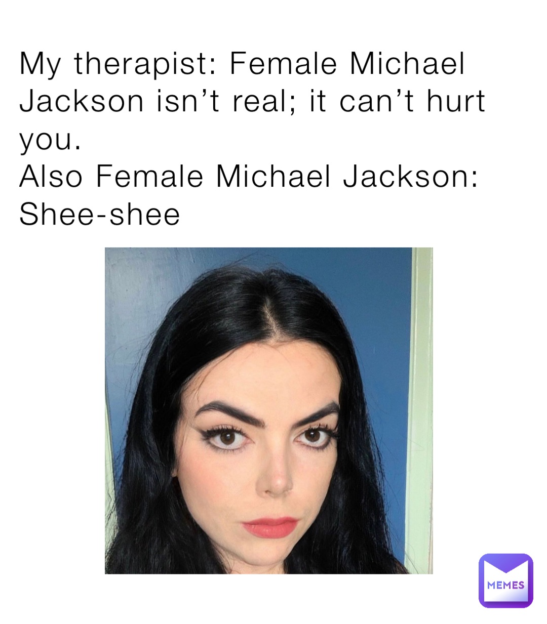 My therapist: Female Michael Jackson isn’t real; it can’t hurt you.
Also Female Michael Jackson:
Shee-shee