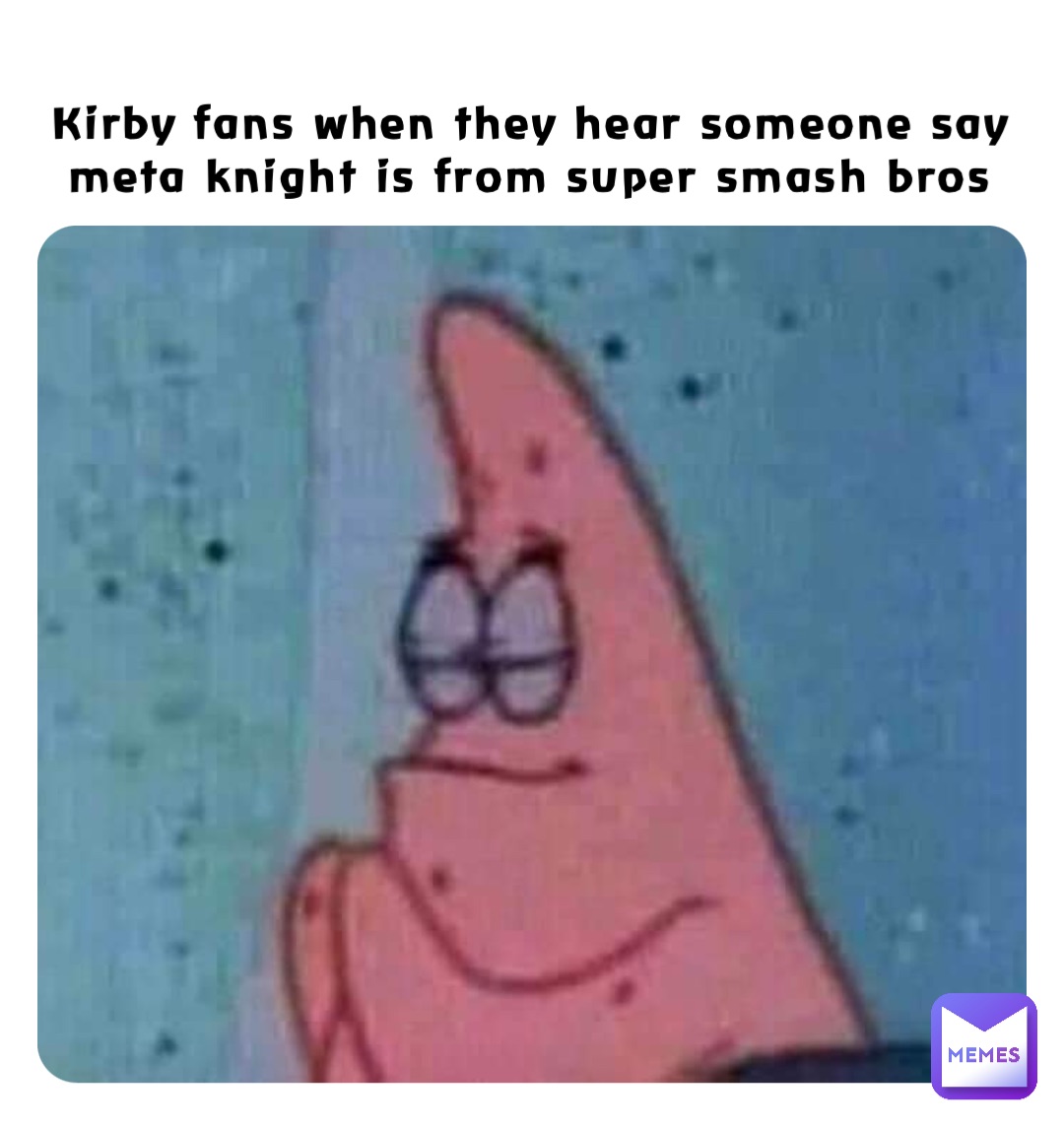 Kirby fans when they hear someone say meta knight is from super smash bros