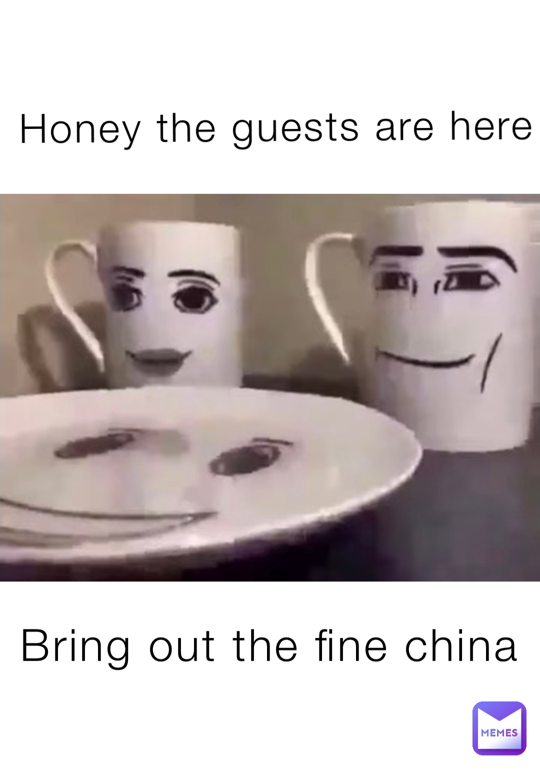 Honey the guests are here Bring out the fine china