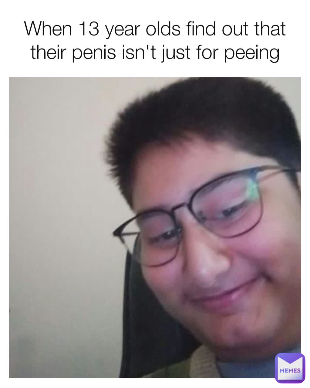 When 13 year olds find out that their penis isn't just for peeing