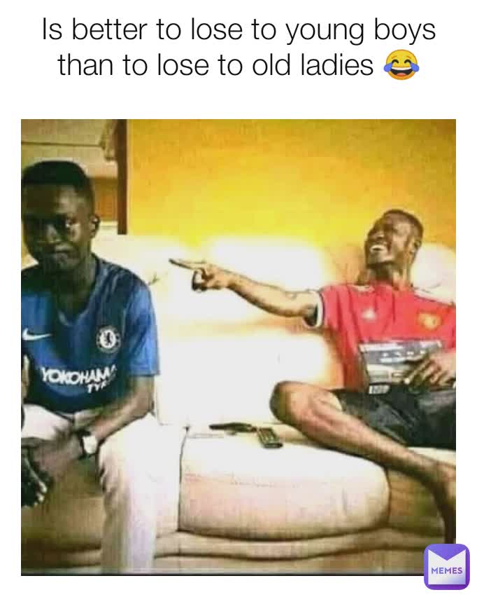 Is better to lose to young boys than to lose to old ladies 😂
