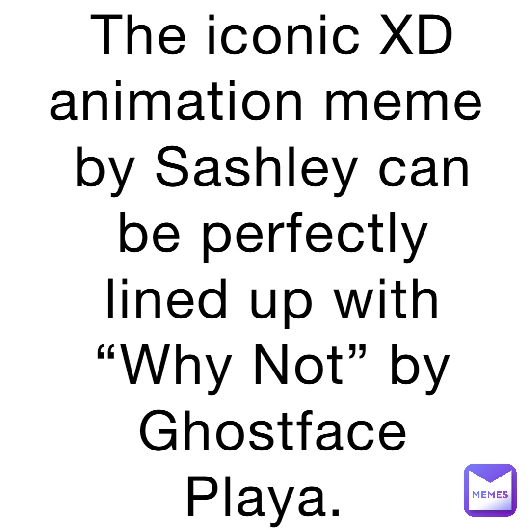 The iconic XD animation meme by Sashley can be perfectly lined up with “Why Not” by Ghostface Playa.