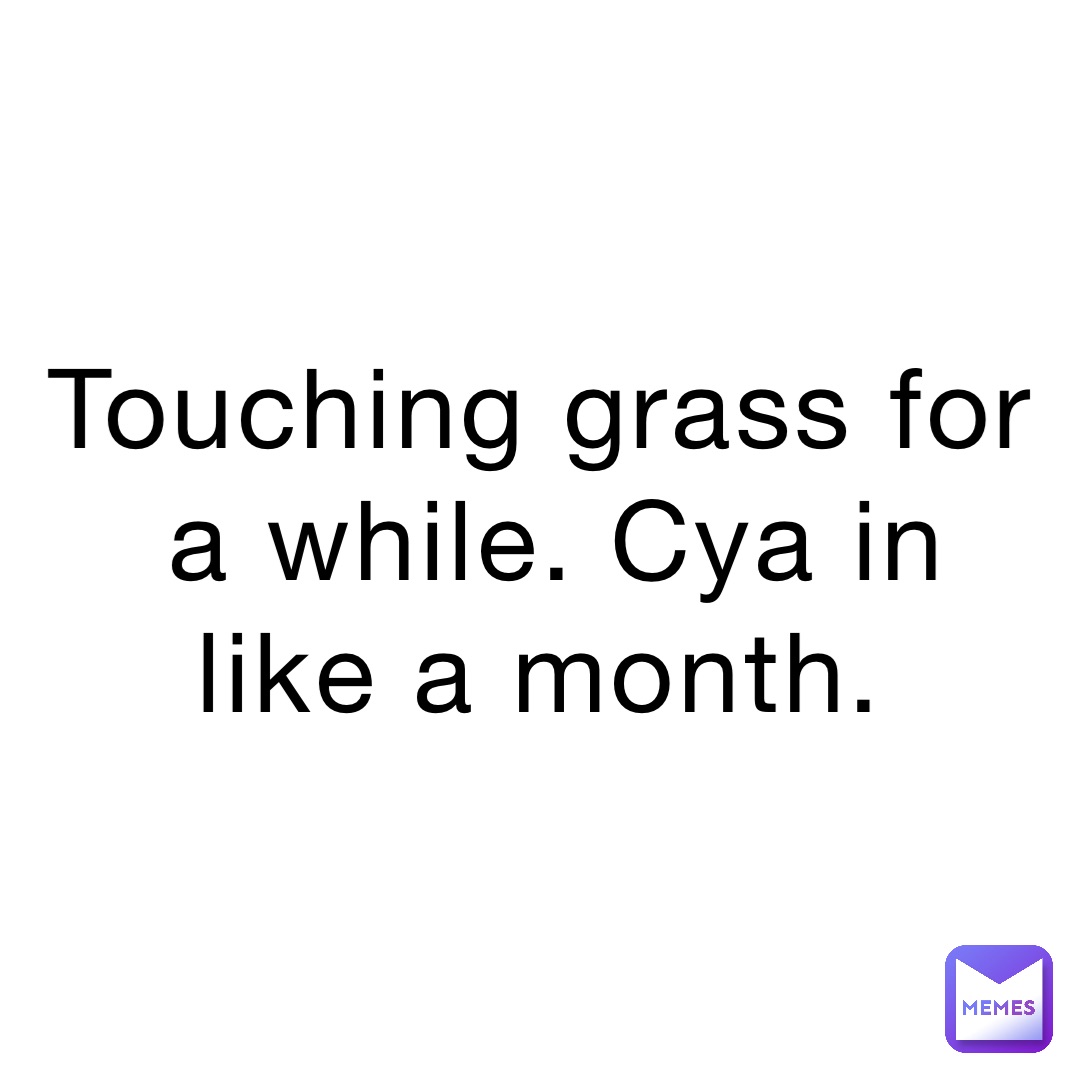 Touching grass for a while. Cya in like a month.