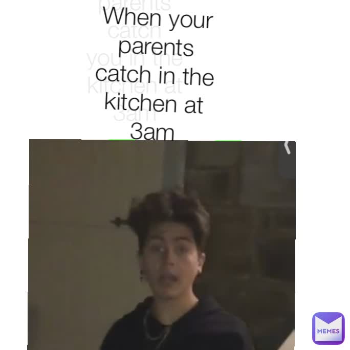 When your parents catch you in the kitchen at 3am When your parents