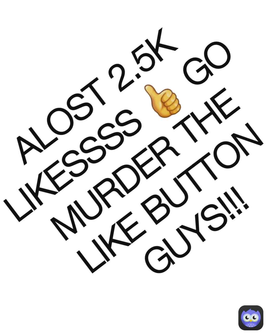 ALOST 2.5K LIKESSSS 👍 GO MURDER THE LIKE BUTTON GUYS!!!