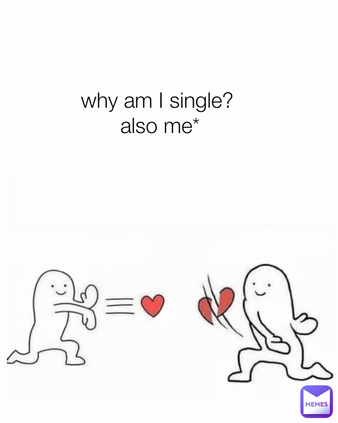 why am I single? 
also me*