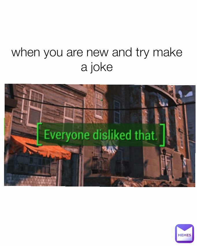 when you are new and try make a joke