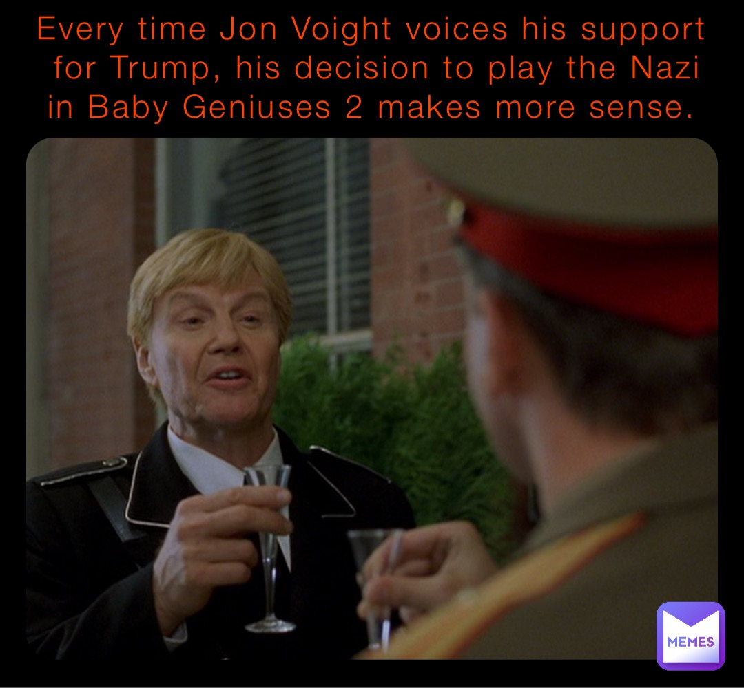 Every time Jon Voight voices his support for Trump, his decision to play the Nazi in Baby Geniuses 2 makes more sense.