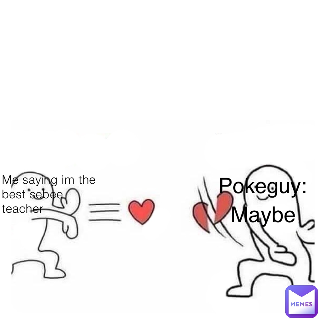 Me saying im the best sebee teacher Pokeguy: Maybe
