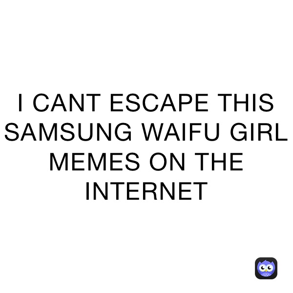 I CANT ESCAPE THIS SAMSUNG WAIFU GIRL MEMES ON THE INTERNET