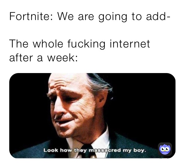 Fortnite: We are going to add-

The whole fucking internet after a week: