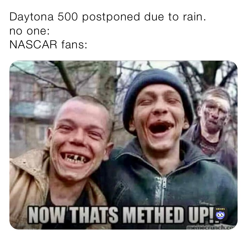 Daytona 500 postponed due to rain.
no one:
NASCAR fans: