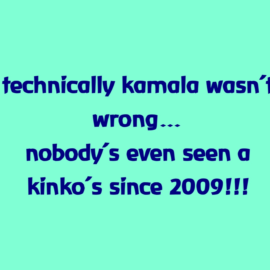 technically kamala wasn’t wrong… 
nobody’s even seen a 
 kinko’s since 2009!!!
