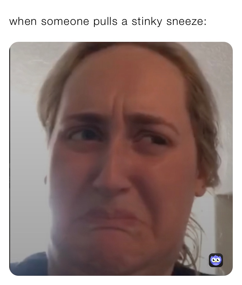 when someone pulls a stinky sneeze: